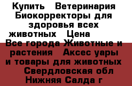  Купить : Ветеринария.Биокорректоры для здоровья всех животных › Цена ­ 100 - Все города Животные и растения » Аксесcуары и товары для животных   . Свердловская обл.,Нижняя Салда г.